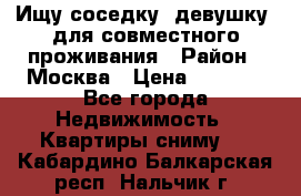 Ищу соседку (девушку) для совместного проживания › Район ­ Москва › Цена ­ 7 500 - Все города Недвижимость » Квартиры сниму   . Кабардино-Балкарская респ.,Нальчик г.